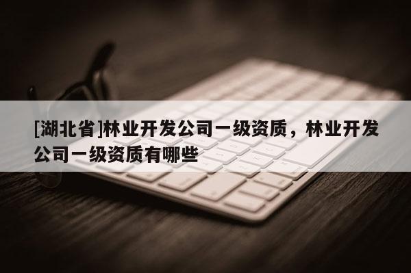 [湖北省]林業開發公司一級資質，林業開發公司一級資質有哪些