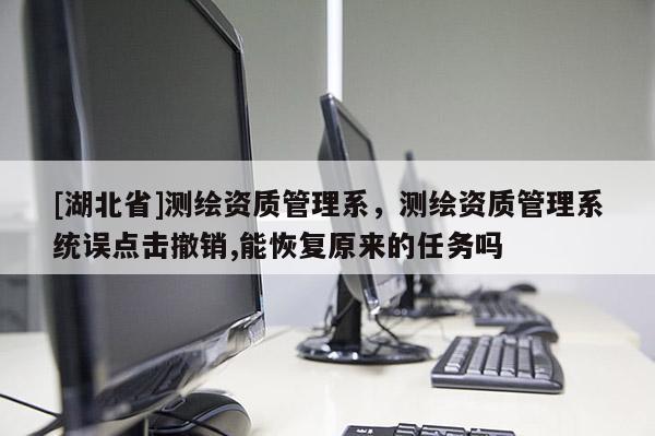 [湖北省]測(cè)繪資質(zhì)管理系，測(cè)繪資質(zhì)管理系統(tǒng)誤點(diǎn)擊撤銷,能恢復(fù)原來的任務(wù)嗎