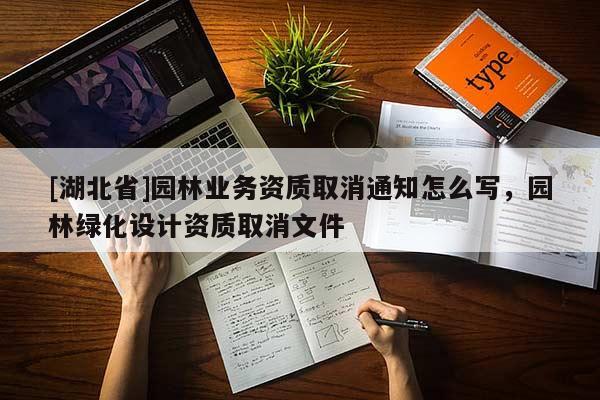 [湖北省]園林業(yè)務(wù)資質(zhì)取消通知怎么寫，園林綠化設(shè)計資質(zhì)取消文件