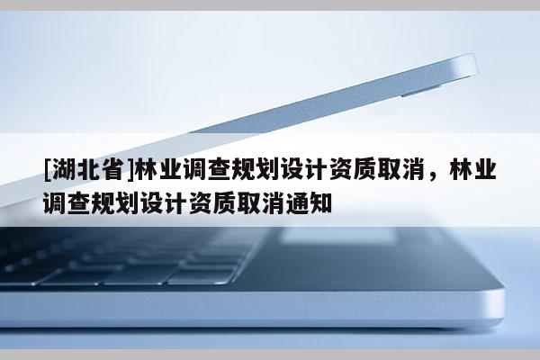 [湖北省]林業(yè)調(diào)查規(guī)劃設計資質(zhì)取消，林業(yè)調(diào)查規(guī)劃設計資質(zhì)取消通知