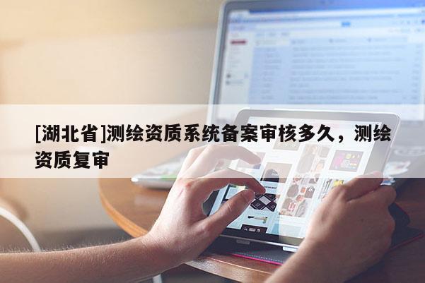 [湖北省]測繪資質系統備案審核多久，測繪資質復審