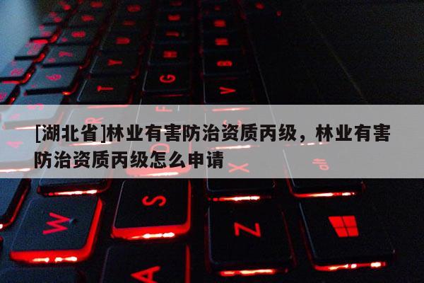 [湖北省]林業(yè)有害防治資質(zhì)丙級(jí)，林業(yè)有害防治資質(zhì)丙級(jí)怎么申請(qǐng)