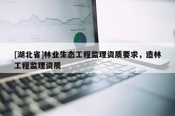 [湖北省]林業(yè)生態(tài)工程監(jiān)理資質(zhì)要求，造林工程監(jiān)理資質(zhì)