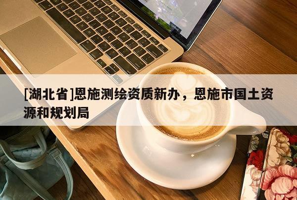 [湖北省]恩施測(cè)繪資質(zhì)新辦，恩施市國(guó)土資源和規(guī)劃局