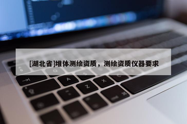 [湖北省]堆體測繪資質(zhì)，測繪資質(zhì)儀器要求