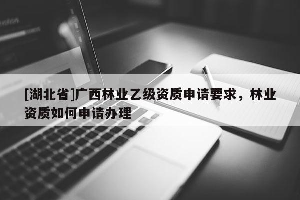 [湖北省]廣西林業乙級資質申請要求，林業資質如何申請辦理