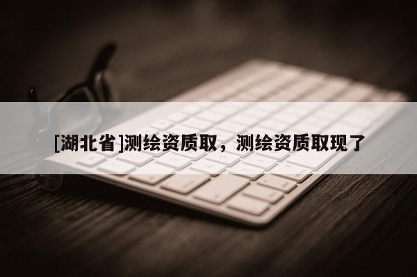 [湖北省]測(cè)繪資質(zhì)取，測(cè)繪資質(zhì)取現(xiàn)了
