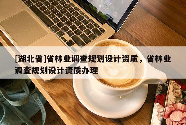 [湖北省]省林業調查規劃設計資質，省林業調查規劃設計資質辦理