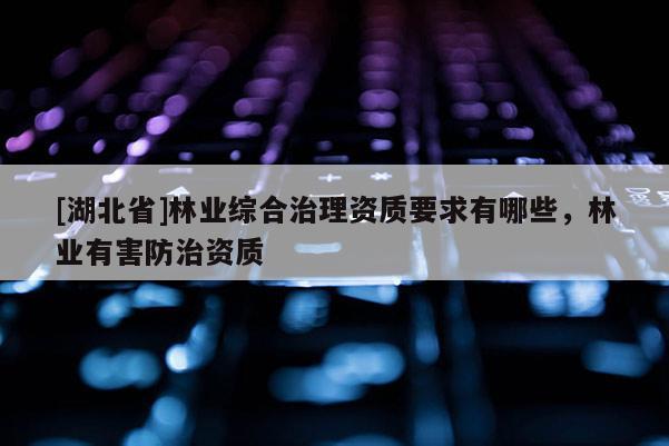 [湖北省]林業(yè)綜合治理資質(zhì)要求有哪些，林業(yè)有害防治資質(zhì)