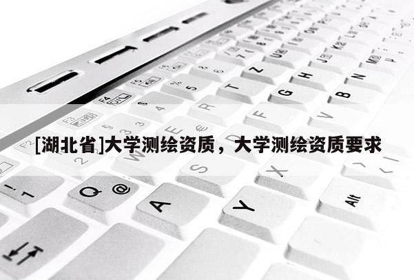 [湖北省]大學(xué)測(cè)繪資質(zhì)，大學(xué)測(cè)繪資質(zhì)要求