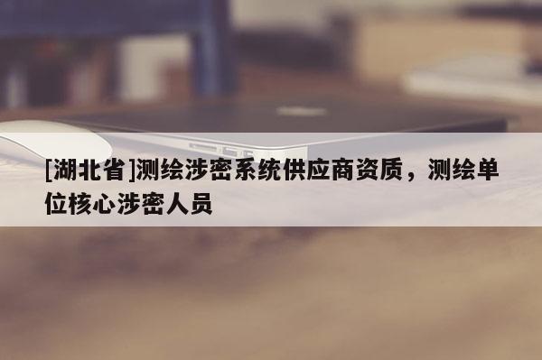 [湖北省]測繪涉密系統供應商資質，測繪單位核心涉密人員