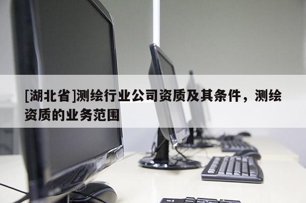 [湖北省]測繪行業公司資質及其條件，測繪資質的業務范圍