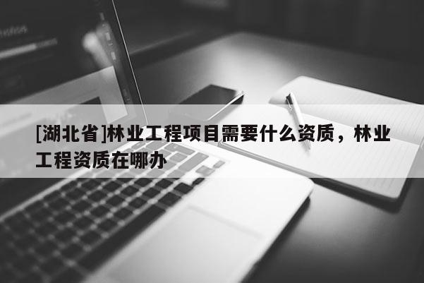 [湖北省]林業工程項目需要什么資質，林業工程資質在哪辦