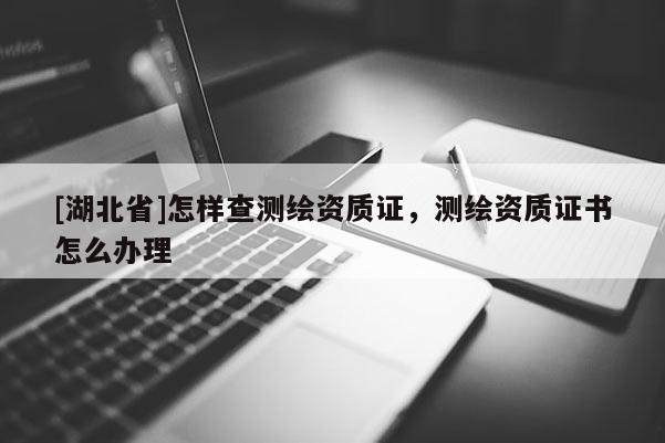 [湖北省]怎樣查測(cè)繪資質(zhì)證，測(cè)繪資質(zhì)證書怎么辦理