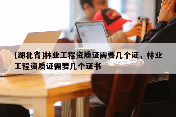[湖北省]林業(yè)工程資質(zhì)證需要幾個證，林業(yè)工程資質(zhì)證需要幾個證書