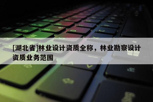 [湖北省]林業設計資質全稱，林業勘察設計資質業務范圍