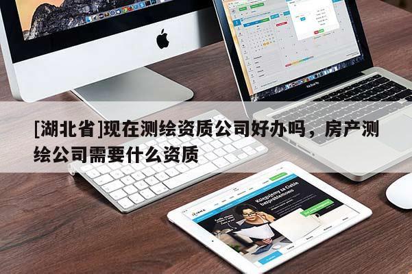 [湖北省]現(xiàn)在測(cè)繪資質(zhì)公司好辦嗎，房產(chǎn)測(cè)繪公司需要什么資質(zhì)