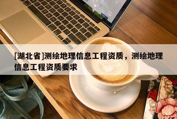 [湖北省]測(cè)繪地理信息工程資質(zhì)，測(cè)繪地理信息工程資質(zhì)要求