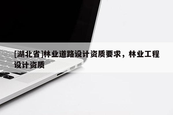 [湖北省]林業(yè)道路設(shè)計(jì)資質(zhì)要求，林業(yè)工程設(shè)計(jì)資質(zhì)