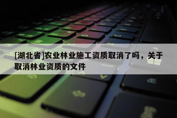 [湖北省]農(nóng)業(yè)林業(yè)施工資質取消了嗎，關于取消林業(yè)資質的文件