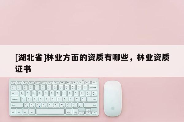 [湖北省]林業(yè)方面的資質(zhì)有哪些，林業(yè)資質(zhì)證書