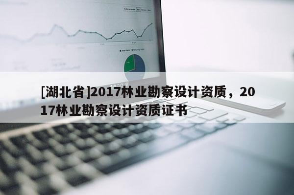 [湖北省]2017林業勘察設計資質，2017林業勘察設計資質證書