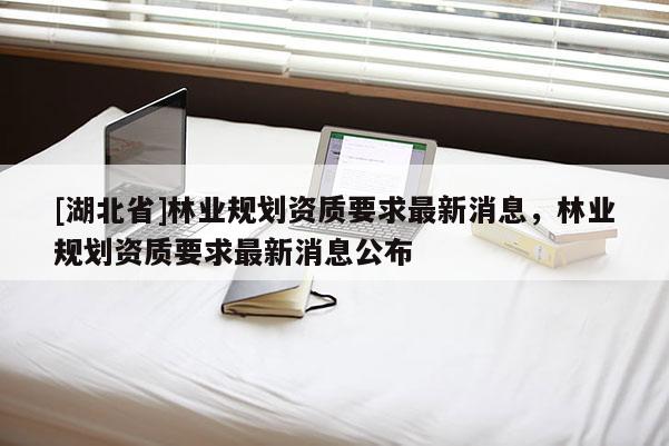 [湖北省]林業規劃資質要求最新消息，林業規劃資質要求最新消息公布