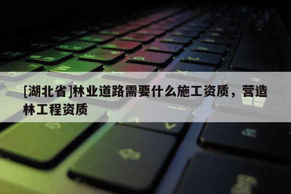 [湖北省]林業道路需要什么施工資質，營造林工程資質