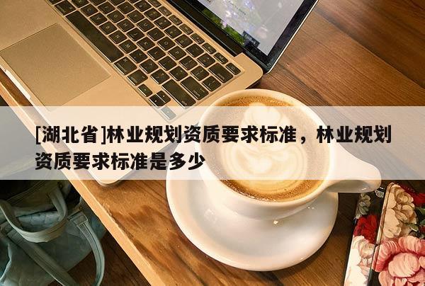 [湖北省]林業規劃資質要求標準，林業規劃資質要求標準是多少