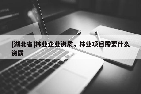 [湖北省]林業企業資質，林業項目需要什么資質