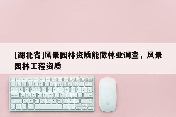 [湖北省]風(fēng)景園林資質(zhì)能做林業(yè)調(diào)查，風(fēng)景園林工程資質(zhì)