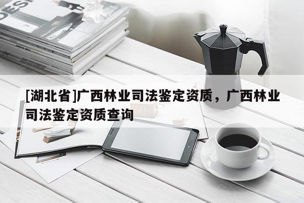 [湖北省]廣西林業(yè)司法鑒定資質(zhì)，廣西林業(yè)司法鑒定資質(zhì)查詢