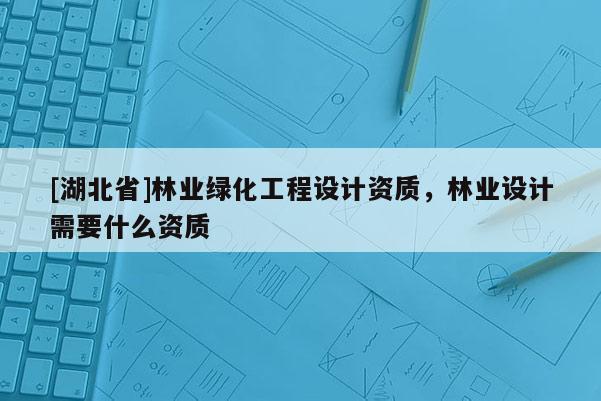 [湖北省]林業綠化工程設計資質，林業設計需要什么資質