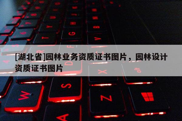[湖北省]園林業務資質證書圖片，園林設計資質證書圖片