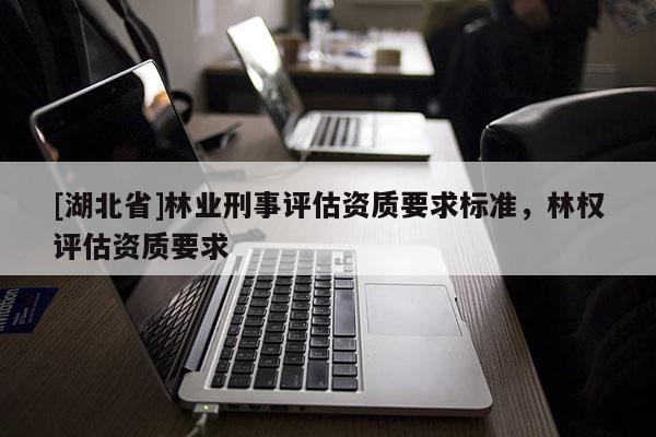 [湖北省]林業(yè)刑事評估資質要求標準，林權評估資質要求