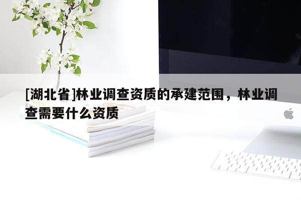 [湖北省]林業(yè)調(diào)查資質(zhì)的承建范圍，林業(yè)調(diào)查需要什么資質(zhì)
