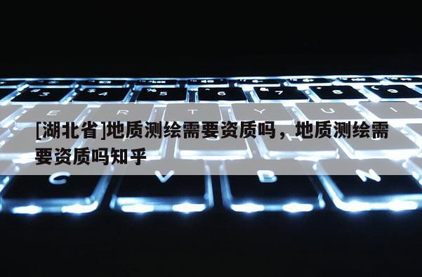 [湖北省]地質(zhì)測繪需要資質(zhì)嗎，地質(zhì)測繪需要資質(zhì)嗎知乎