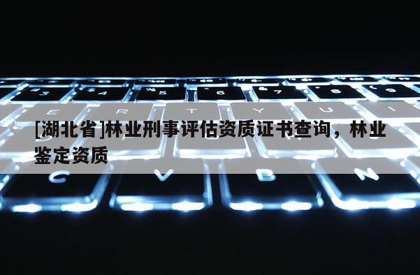 [湖北省]林業(yè)刑事評估資質證書查詢，林業(yè)鑒定資質