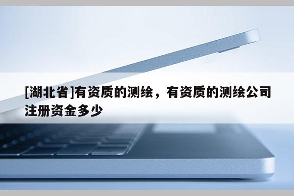 [湖北省]有資質的測繪，有資質的測繪公司注冊資金多少