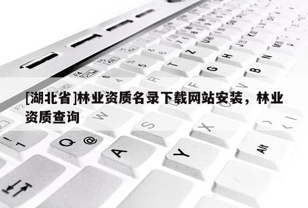 [湖北省]林業資質名錄下載網站安裝，林業資質查詢