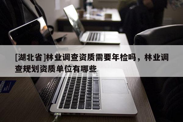 [湖北省]林業調查資質需要年檢嗎，林業調查規劃資質單位有哪些