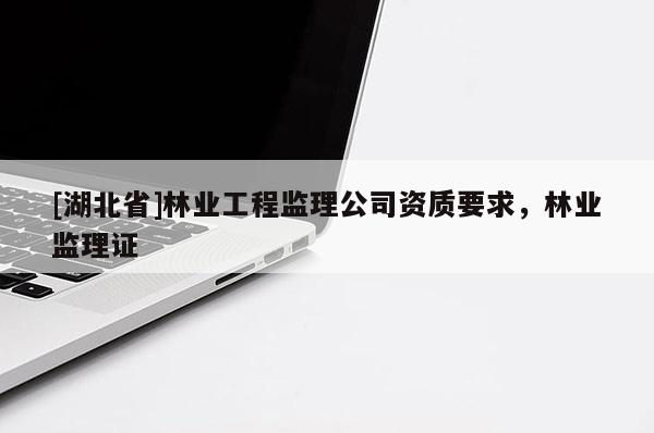 [湖北省]林業(yè)工程監(jiān)理公司資質(zhì)要求，林業(yè)監(jiān)理證