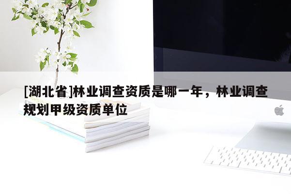 [湖北省]林業調查資質是哪一年，林業調查規劃甲級資質單位