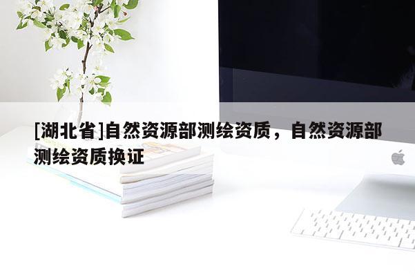 [湖北省]自然資源部測(cè)繪資質(zhì)，自然資源部測(cè)繪資質(zhì)換證