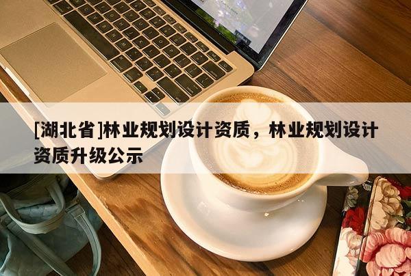 [湖北省]林業規劃設計資質，林業規劃設計資質升級公示