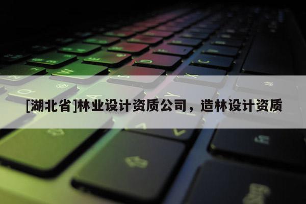 [湖北省]林業(yè)設(shè)計(jì)資質(zhì)公司，造林設(shè)計(jì)資質(zhì)