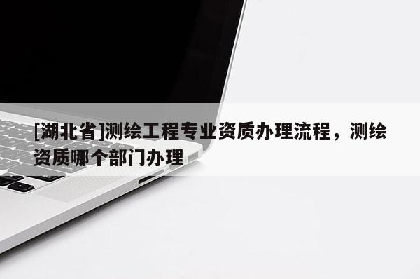 [湖北省]測繪工程專業資質辦理流程，測繪資質哪個部門辦理