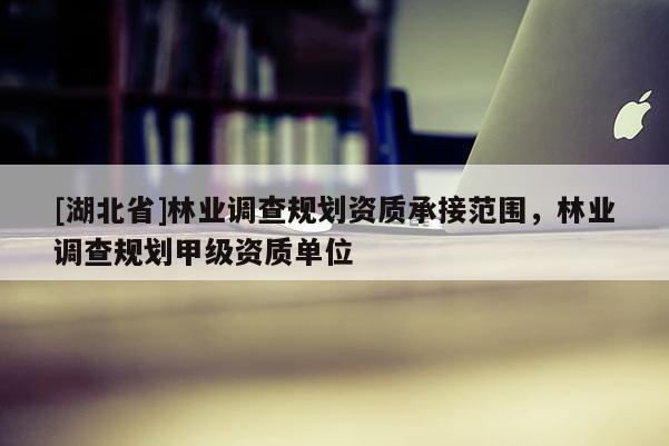 [湖北省]林業調查規劃資質承接范圍，林業調查規劃甲級資質單位