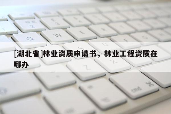 [湖北省]林業資質申請書，林業工程資質在哪辦