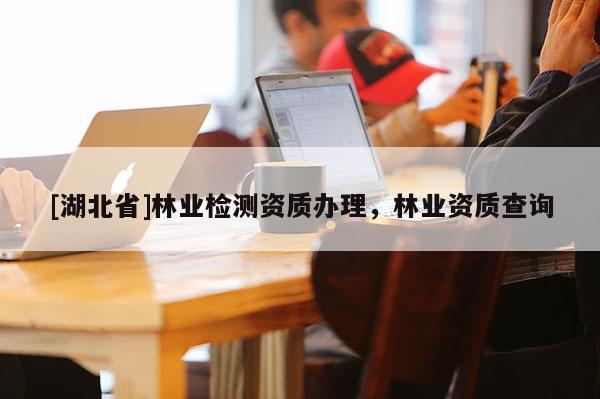 [湖北省]林業檢測資質辦理，林業資質查詢